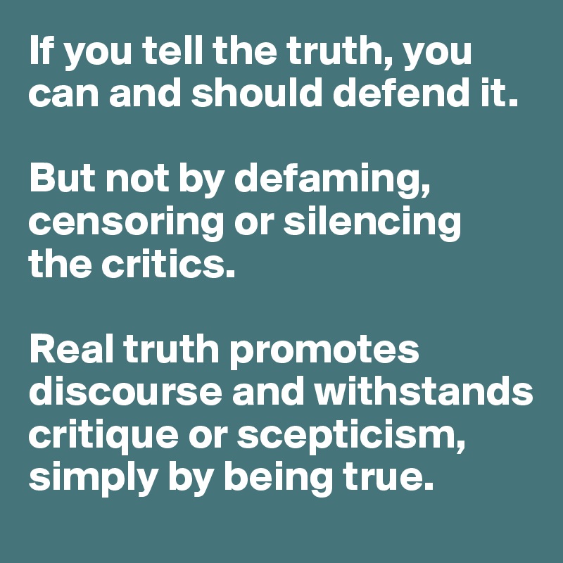 If you tell the truth, you can and should defend it. 

But not by defaming, censoring or silencing 
the critics. 

Real truth promotes discourse and withstands critique or scepticism, simply by being true. 
