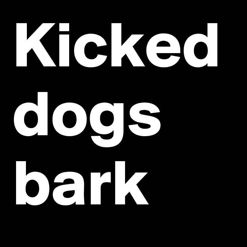 Kicked dogs bark