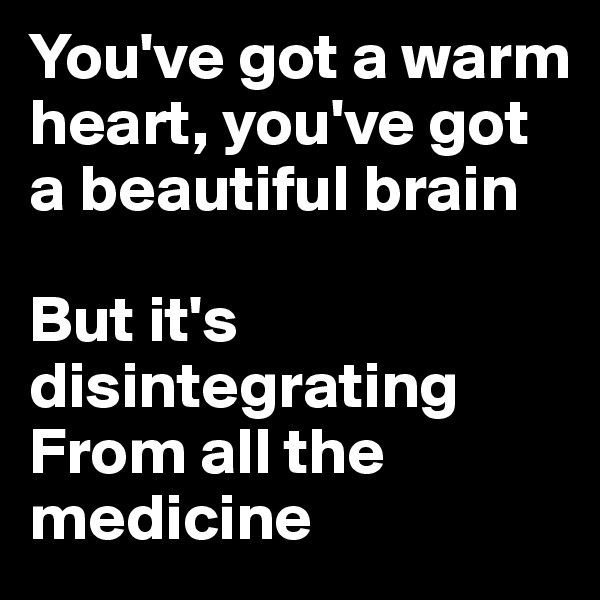You've got a warm heart, you've got a beautiful brain

But it's disintegrating
From all the medicine