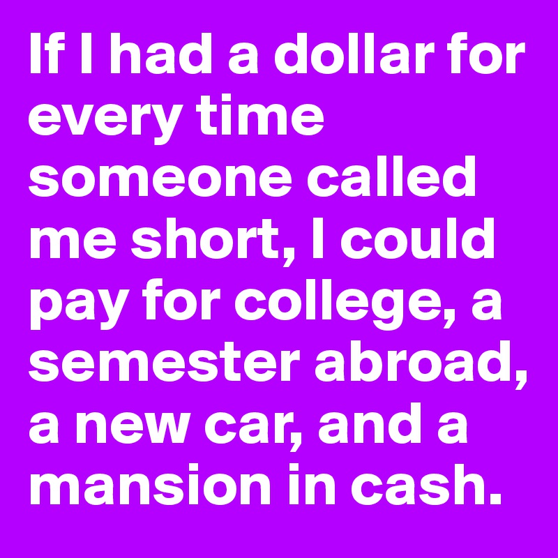 If I had a dollar for every time someone called me short, I could pay for college, a semester abroad, a new car, and a mansion in cash.