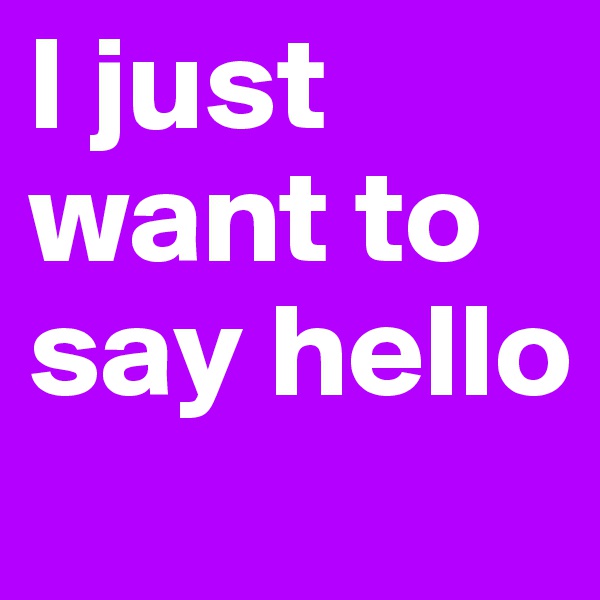 I just want to say hello