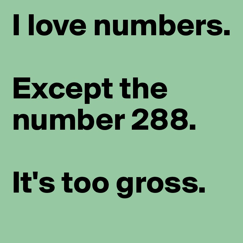 I love numbers.

Except the number 288.

It's too gross.