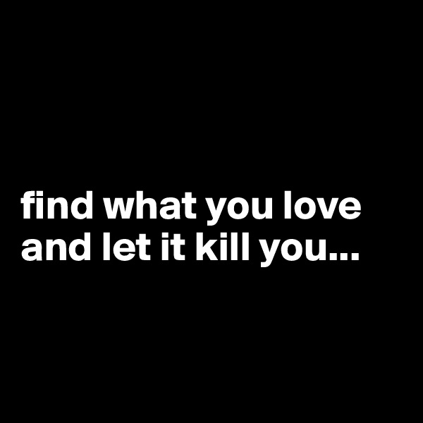 



find what you love and let it kill you...


