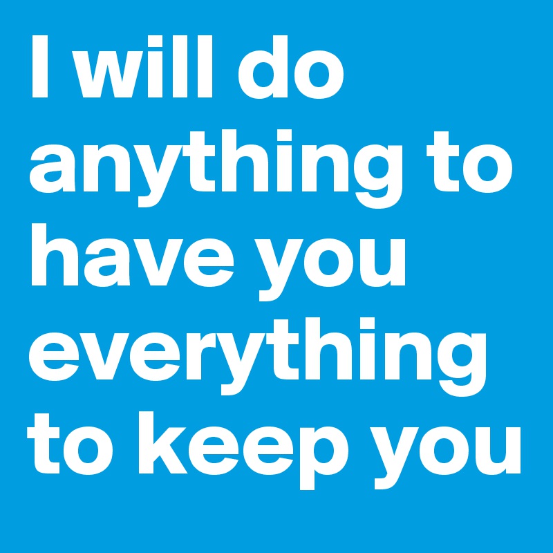 i-will-do-anything-for-you-i-d-do-anything-for-you