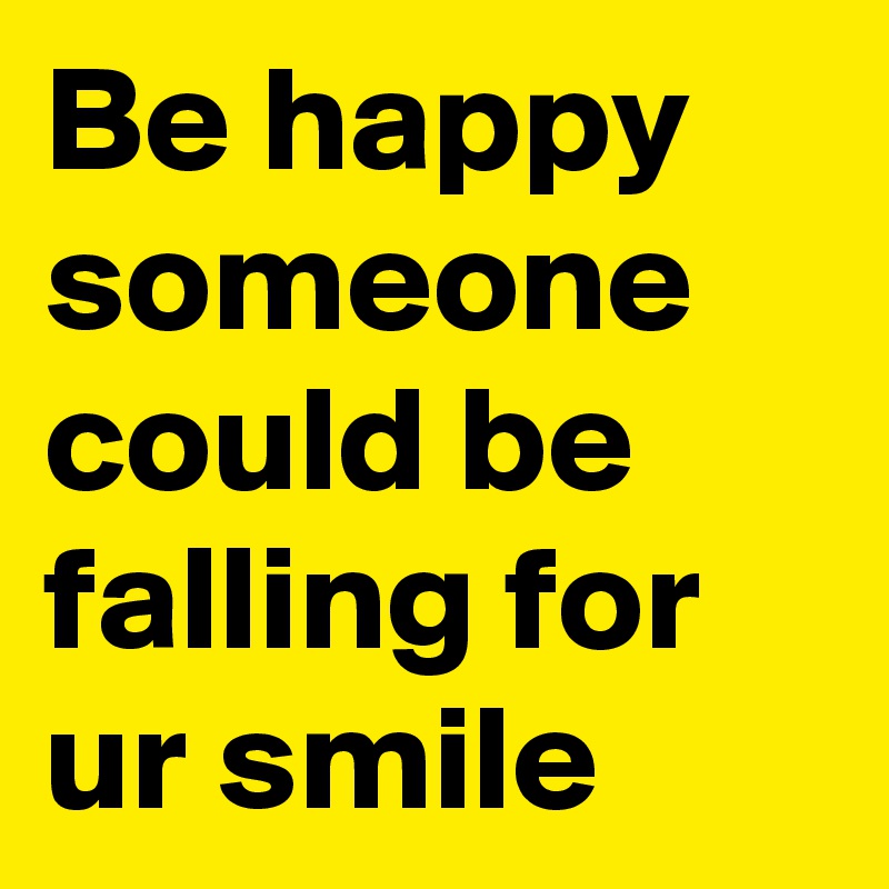 Be happy someone could be falling for ur smile 