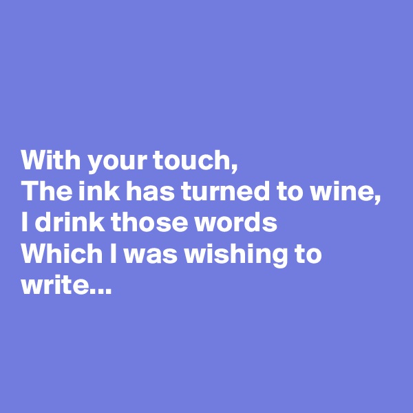 



With your touch,
The ink has turned to wine,
I drink those words
Which I was wishing to write...

