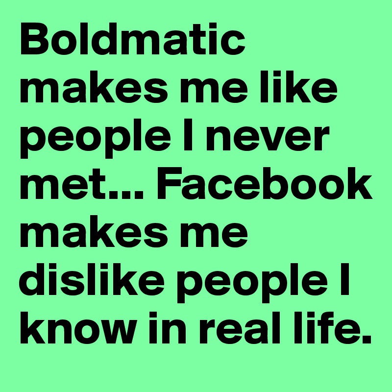 Boldmatic makes me like people I never met... Facebook makes me dislike people I know in real life.