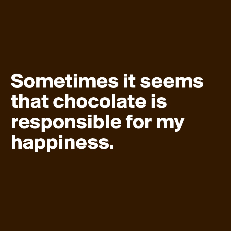 


Sometimes it seems that chocolate is responsible for my happiness.


