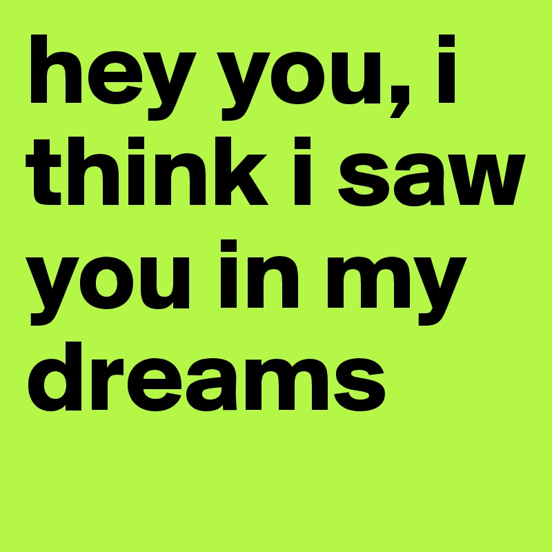 hey you, i think i saw you in my dreams