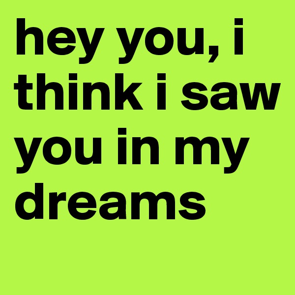 hey you, i think i saw you in my dreams