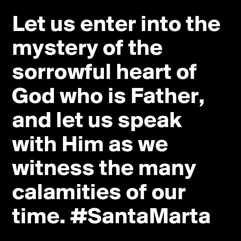 Let us enter into the mystery of the sorrowful heart of God who is Father, and let us speak with Him as we witness the many calamities of our time. #SantaMarta