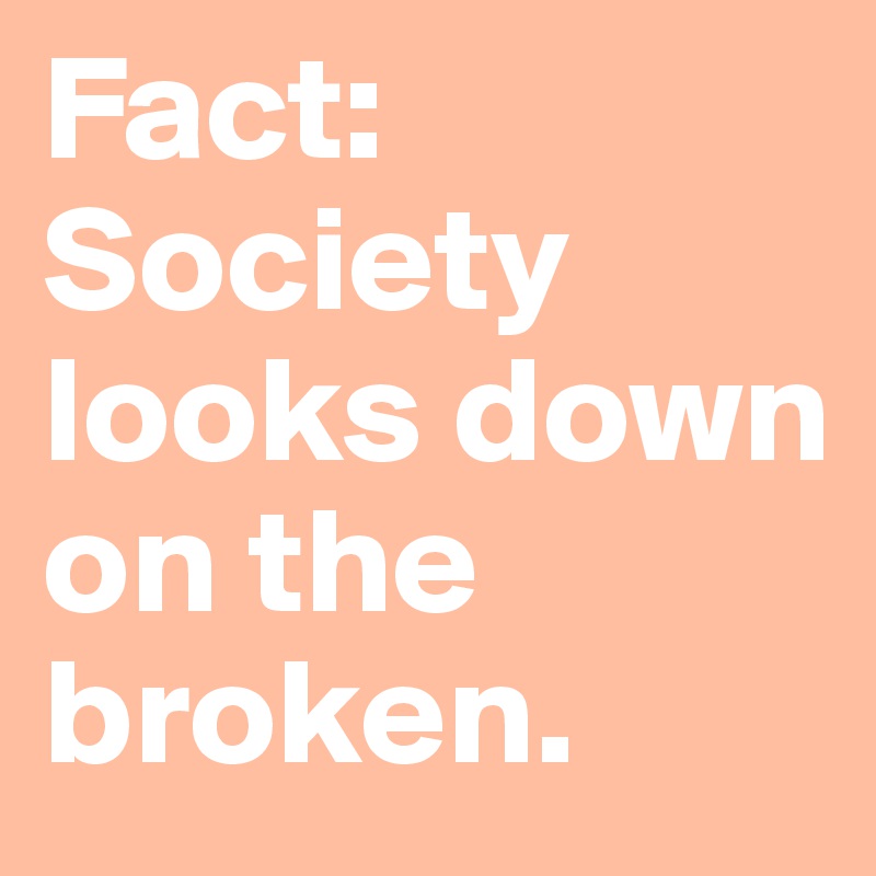 Fact: Society looks down on the broken.