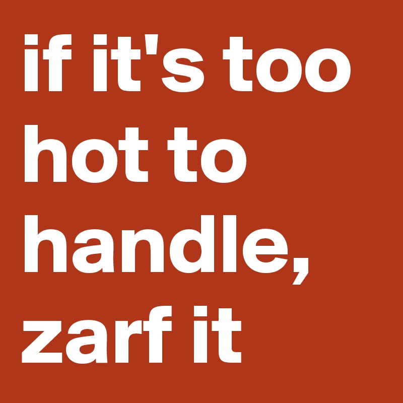 if-it-s-too-hot-to-handle-zarf-it-post-by-currentnobody-on-boldomatic