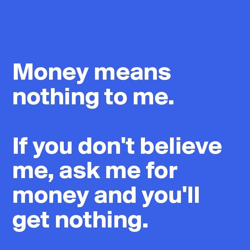 Money Means Nothing To Me If You Don T Believe Me Ask Me For Money And You Ll Get Nothing Post By Flipflap On Boldomatic