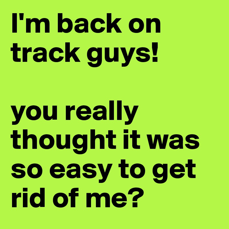 I'm back on track guys! 

you really thought it was so easy to get rid of me?