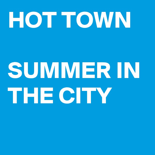 HOT TOWN

SUMMER IN THE CITY
