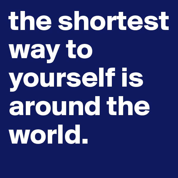 the shortest way to yourself is around the world.