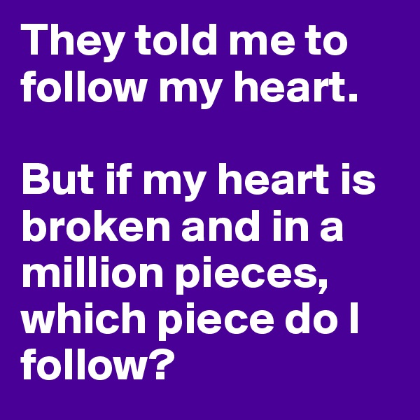 They told me to follow my heart.

But if my heart is broken and in a million pieces, which piece do I follow?