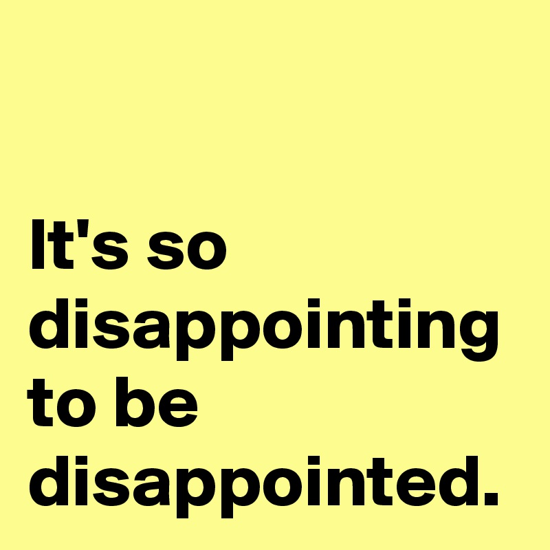 It S So Disappointing To Be Disappointed Post By Andshecame On Boldomatic
