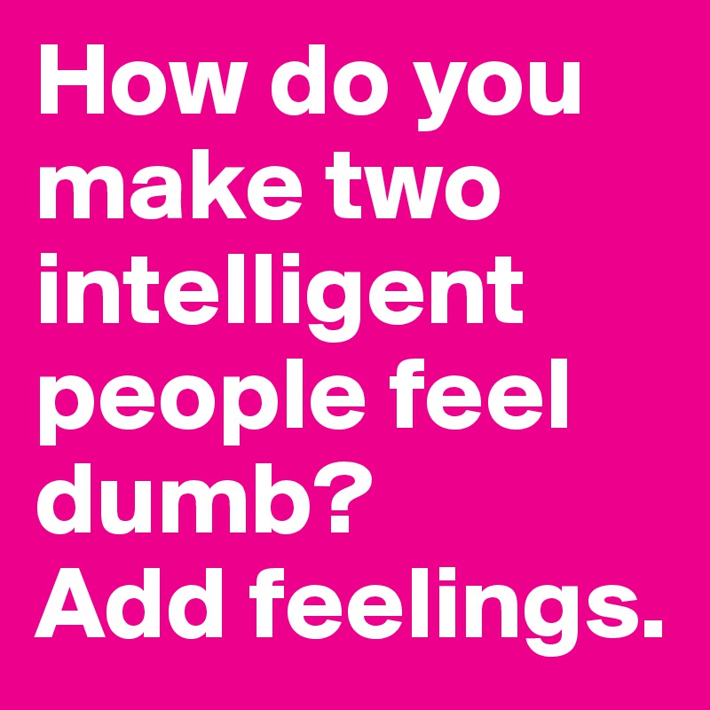 How do you make two intelligent people feel dumb? 
Add feelings.