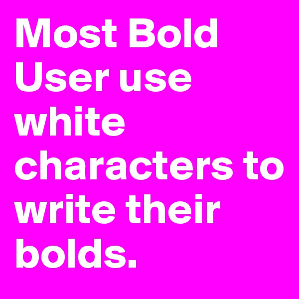 Most Bold User use white characters to write their bolds.