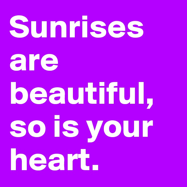 Sunrises are beautiful, so is your heart.