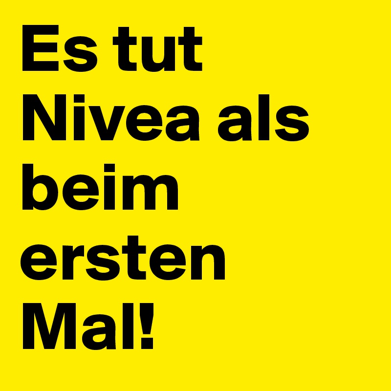Es tut Nivea als beim ersten Mal!