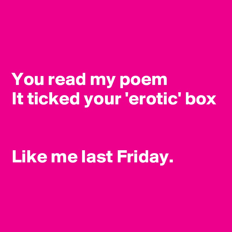 


You read my poem
It ticked your 'erotic' box


Like me last Friday.

