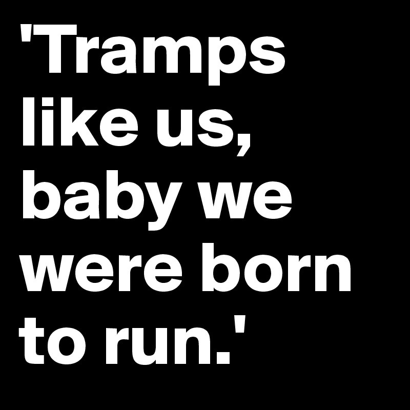 'Tramps like us, baby we were born to run.'