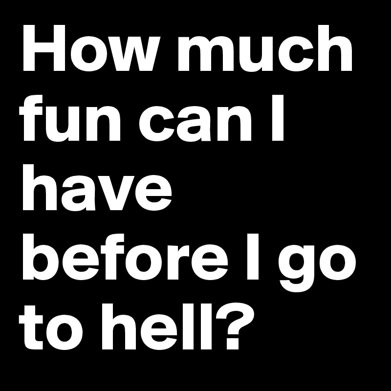 How much fun can I have before I go to hell? 
