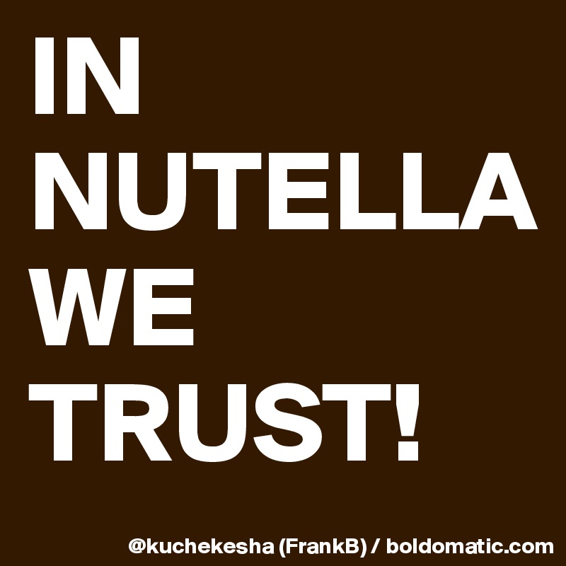 IN
NUTELLA
WE
TRUST!