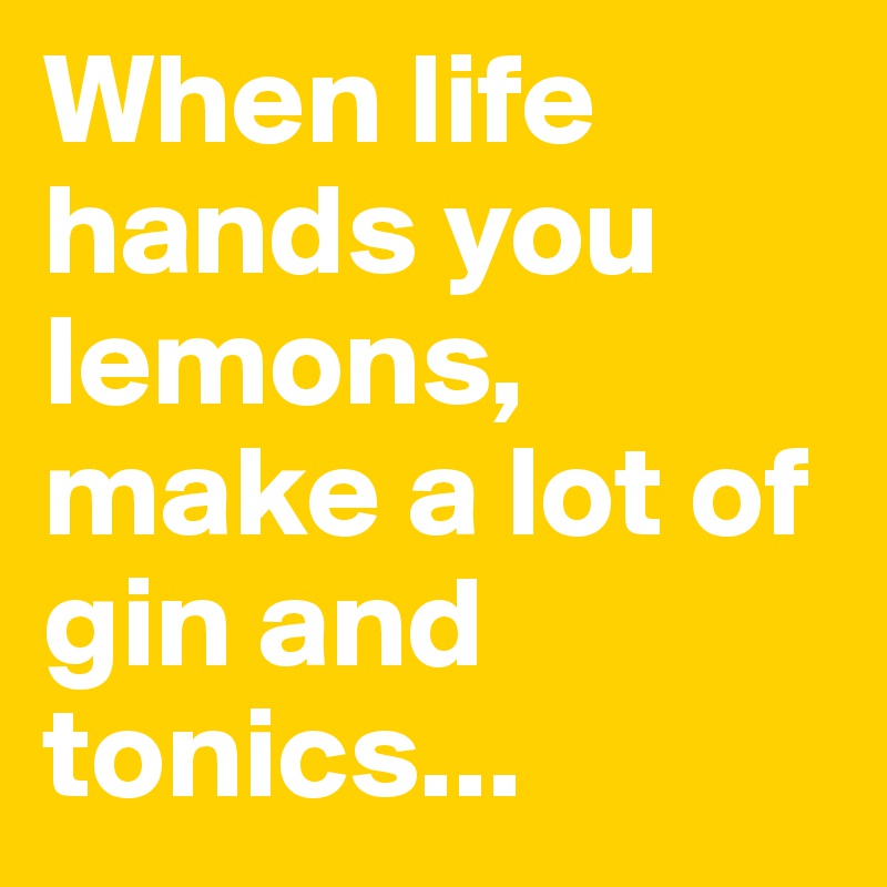 When life hands you lemons, make a lot of gin and tonics...