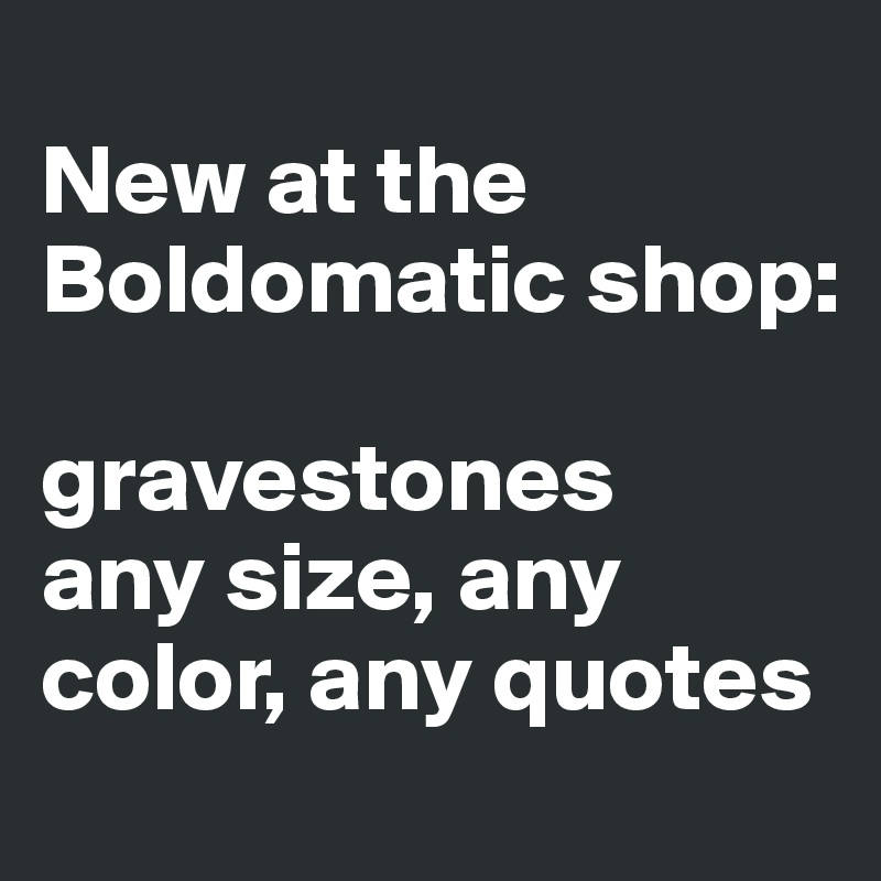 New At The Boldomatic Shop Gravestones Any Size Any Color Any Quotes Post By Swatchusa On Boldomatic The boldomatic shop features over 9m unique products to chose from featuring your favorite bold statement on print, apparel and accessory. boldomatic