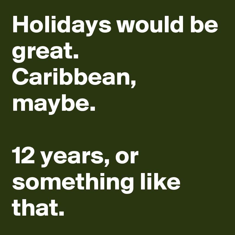 Holidays would be great.
Caribbean, maybe.

12 years, or something like that.