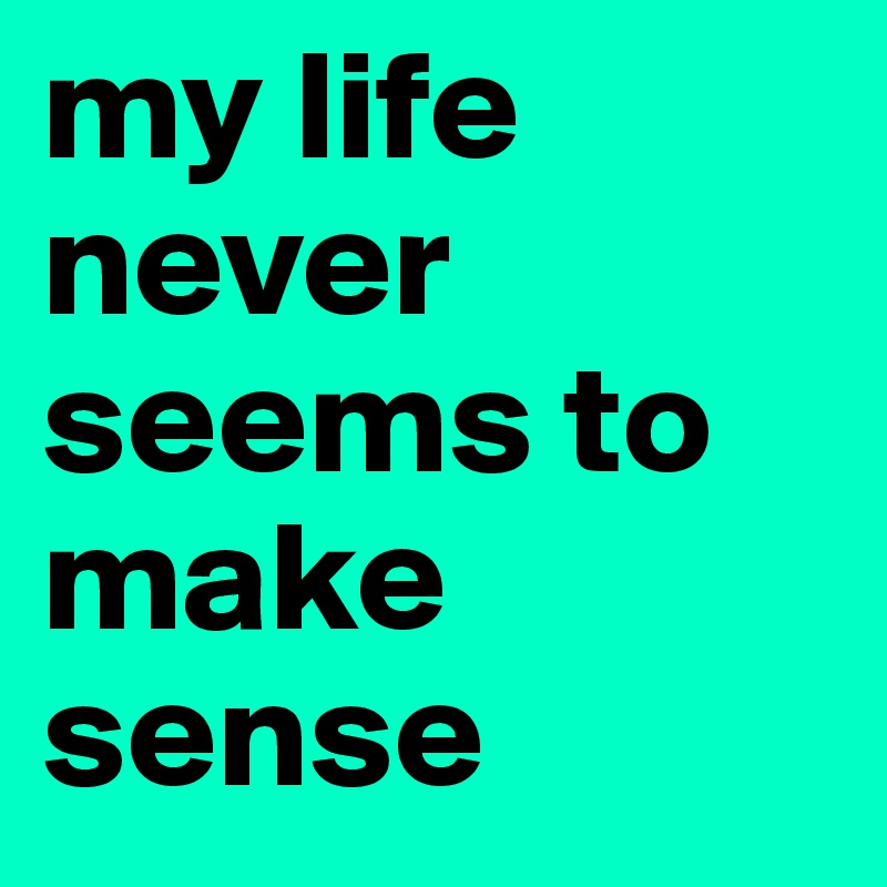 my life never seems to make sense