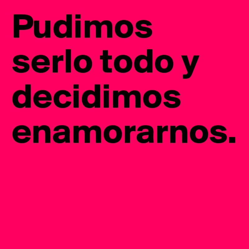 Pudimos serlo todo y decidimos enamorarnos.

