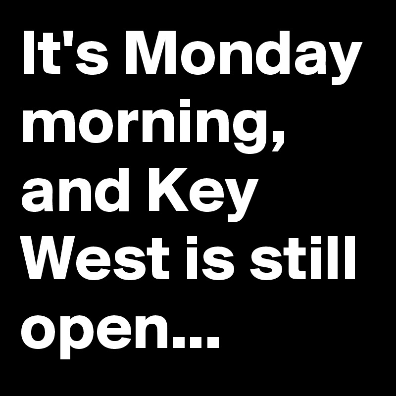 It's Monday morning, and Key West is still open...