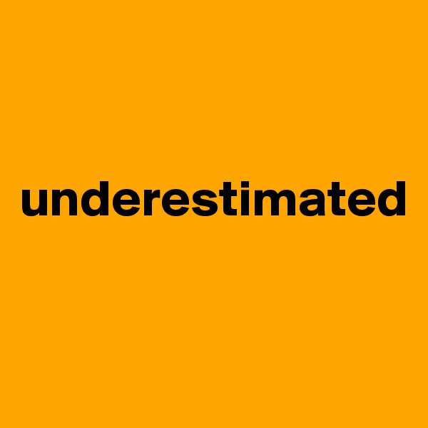 


underestimated


