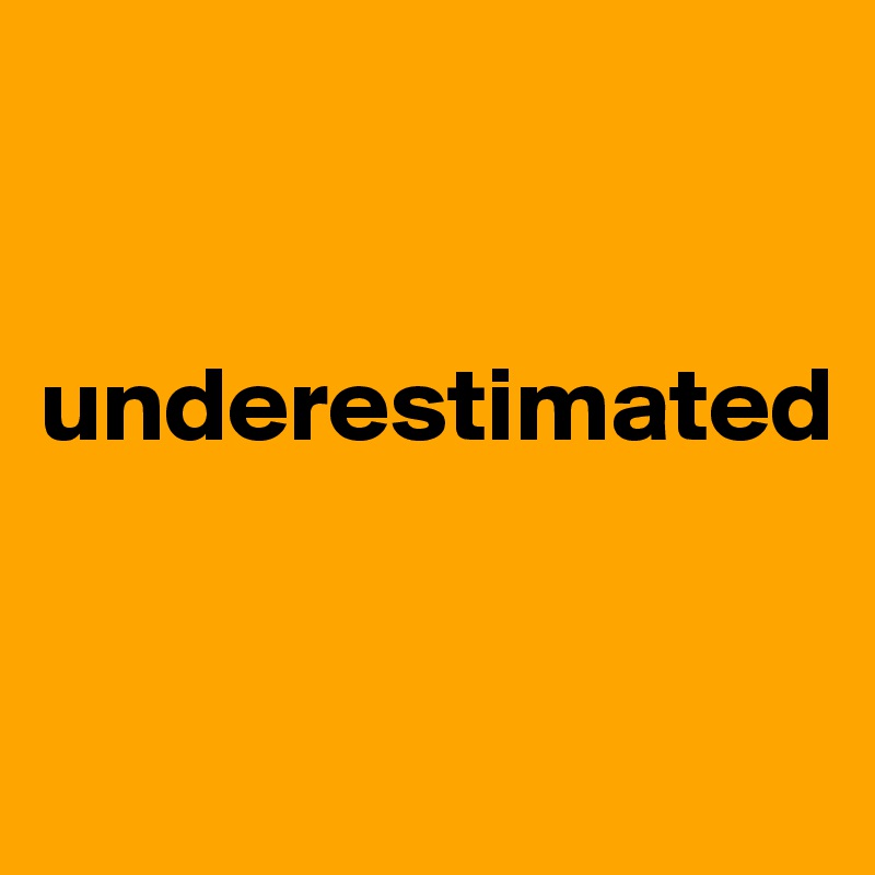 


underestimated


