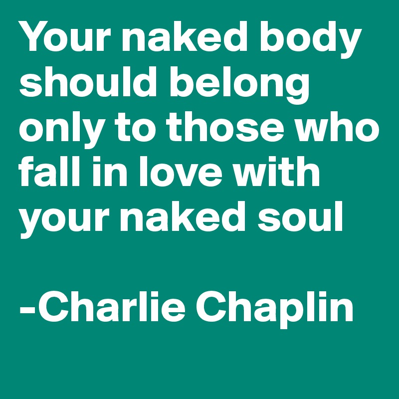 Your naked body should belong only to those who fall in love with your naked soul

-Charlie Chaplin