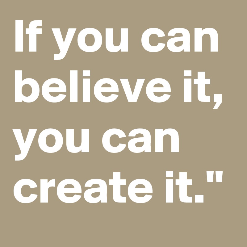 If you can believe it, you can create it."