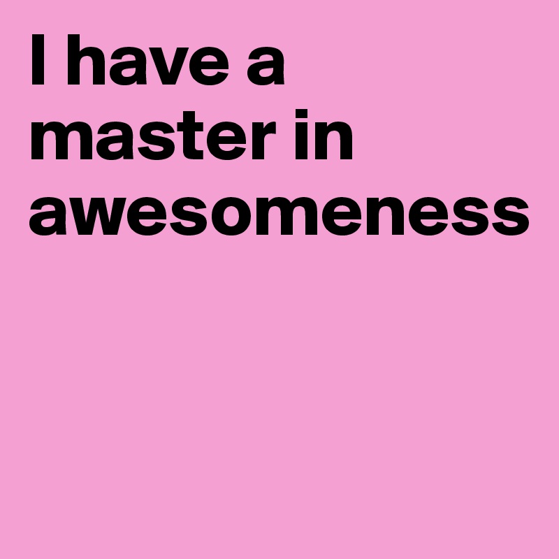 I have a master in awesomeness 


