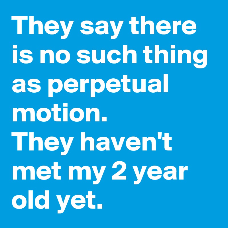 They say there is no such thing as perpetual motion.
They haven't met my 2 year old yet.