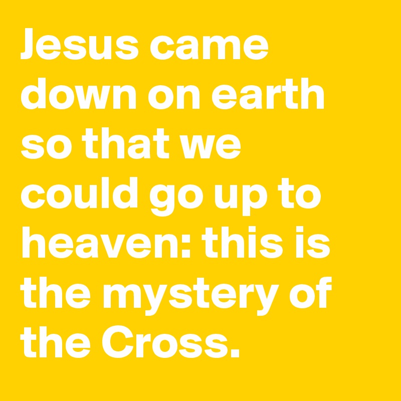 Jesus came down on earth so that we could go up to heaven: this is the mystery of the Cross.