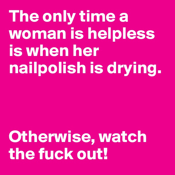 The only time a woman is helpless is when her nailpolish is drying.



Otherwise, watch the fuck out! 