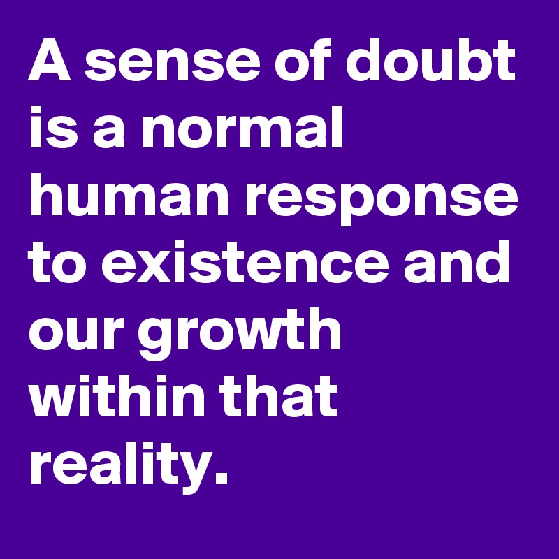 A sense of doubt is a normal human response to existence and our growth within that reality.