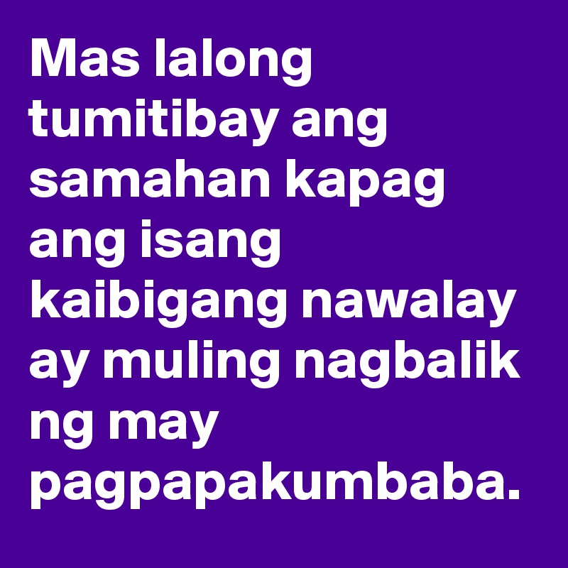 Mas lalong tumitibay ang samahan kapag ang isang kaibigang nawalay ay muling nagbalik ng may pagpapakumbaba.