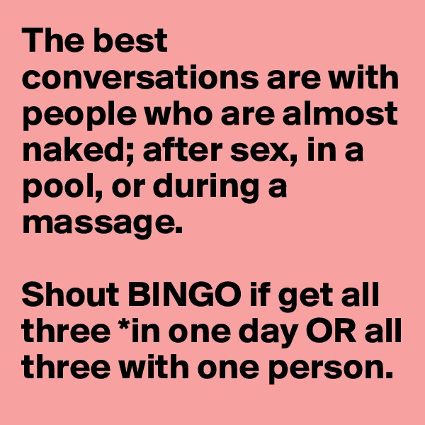 The best conversations are with people who are almost naked; after sex, in a pool, or during a massage. 

Shout BINGO if get all three *in one day OR all three with one person. 