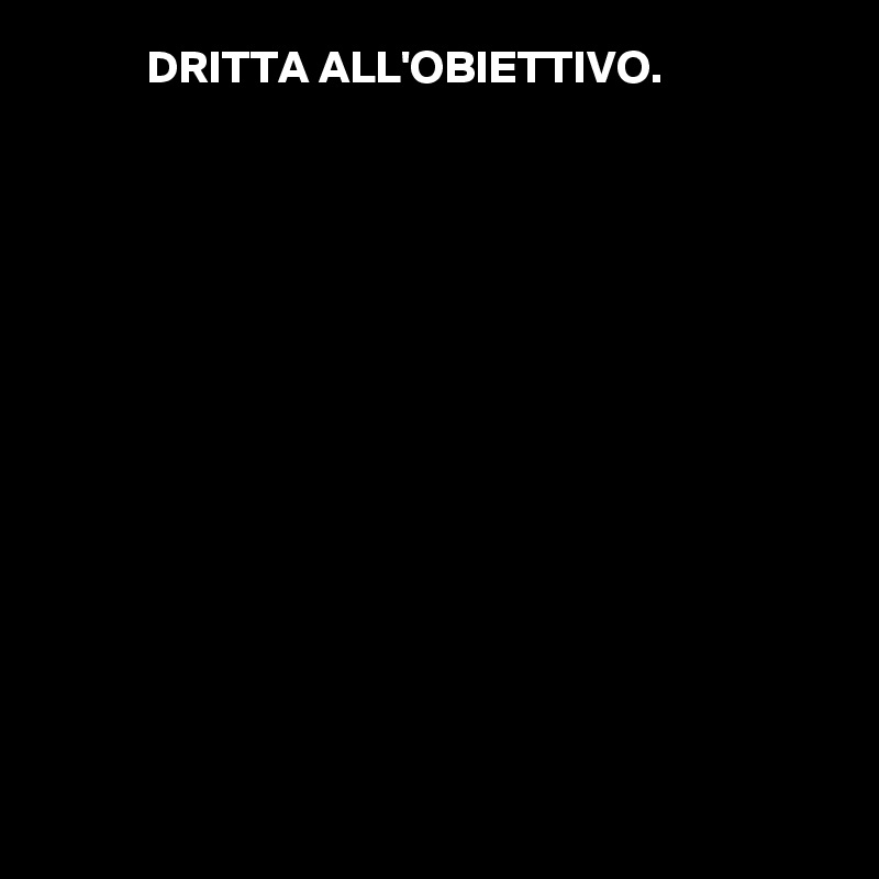            DRITTA ALL'OBIETTIVO.














