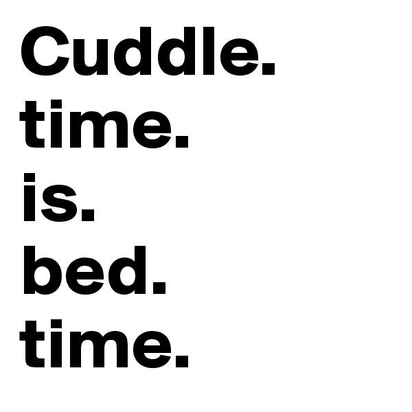 Cuddle.
time.
is.
bed.
time.